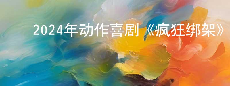 曾伟民的动漫综艺大全,2024年动作喜剧《疯狂绑架》HD国语中字迅雷下载_电影天堂